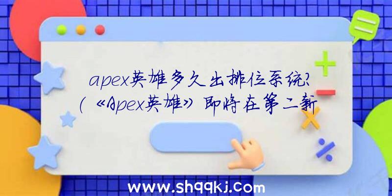 apex英雄多久出排位系统？（《Apex英雄》即将在第二新赛季公布排位赛方法）